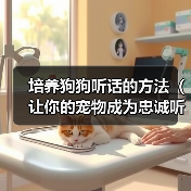 培养狗狗听话的方法(让你的宠物成为忠诚听话的好伙伴)(图4) 培养狗狗听话的方法(让你的宠物成为忠诚听话的好伙伴)(图4)