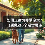 如何正确饲养萨摩犬？（避免这6个喂食忌讳，让你的萨摩犬健康快乐）