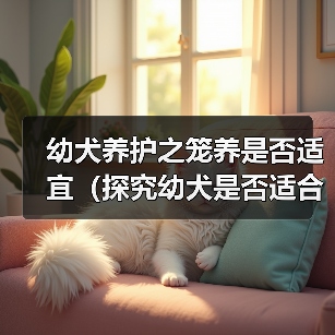 幼犬养护之笼养是否适宜（探究幼犬是否适合长期关在笼子中及影响因素）