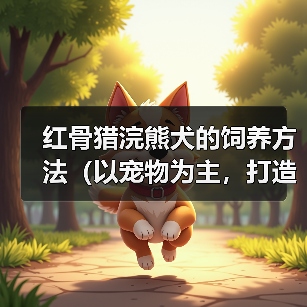 红骨猎浣熊犬的饲养方法(以宠物为主,打造健康快乐的生活)(图2) 红骨猎浣熊犬的饲养方法(以宠物为主,打造健康快乐的生活)(图2)