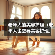 老年犬的美容护理(老年犬也需要美容护理,关注老年犬的美丽与健康)(图1) 老年犬的美容护理(老年犬也需要美容护理,关注老年犬的美丽与健康)(图1)