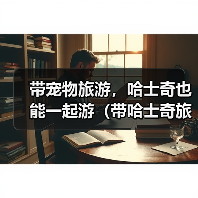 带宠物旅游，哈士奇也能一起游（带哈士奇旅游需要注意的问题）（图2）