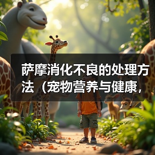萨摩消化不良的处理方法（宠物营养与健康，如何避免消化不良）（图1）