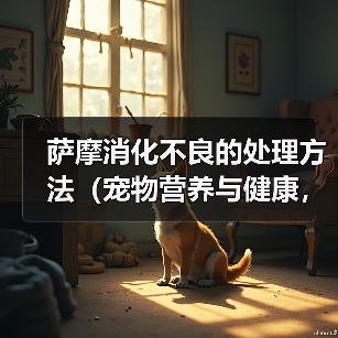 萨摩消化不良的处理方法（宠物营养与健康，如何避免消化不良）（图3）