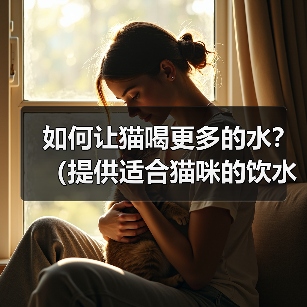 如何让猫喝更多的水？（提供适合猫咪的饮水环境和方式）