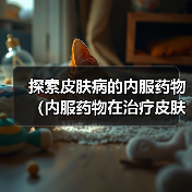 探索皮肤病的内服药物（内服药物在治疗皮肤病中的地位和应用前景）