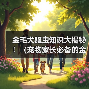 金毛犬驱虫知识大揭秘！（宠物家长必备的金毛体外驱虫技巧与经验分享）（图1）