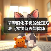 萨摩消化不良的处理方法(宠物营养与健康,如何避免消化不良)(图2) 萨摩消化不良的处理方法(宠物营养与健康,如何避免消化不良)(图2)