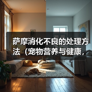 萨摩消化不良的处理方法(宠物营养与健康,如何避免消化不良)(图4) 萨摩消化不良的处理方法(宠物营养与健康,如何避免消化不良)(图4)