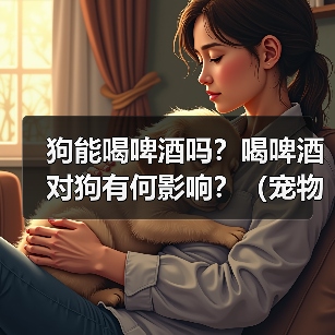 狗能喝啤酒吗?喝啤酒对狗有何影响?(宠物主人必看,了解狗喝啤酒的危害和预防措施!)(图3) 狗能喝啤酒吗?喝啤酒对狗有何影响?(宠物主人必看,了解狗喝啤酒的危害和预防措施!)(图3)