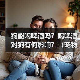 狗能喝啤酒吗?喝啤酒对狗有何影响?(宠物主人必看,了解狗喝啤酒的危害和预防措施!)(图4) 狗能喝啤酒吗?喝啤酒对狗有何影响?(宠物主人必看,了解狗喝啤酒的危害和预防措施!)(图4)