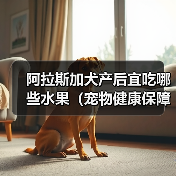 阿拉斯加犬产后宜吃哪些水果（宠物健康保障）（图3）