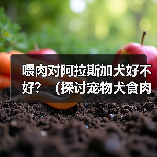 喂肉对阿拉斯加犬好不好?(探讨宠物犬食肉的利弊及注意事项)(图1) 喂肉对阿拉斯加犬好不好?(探讨宠物犬食肉的利弊及注意事项)(图1)
