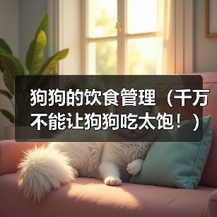狗狗的饮食管理（千万不能让狗狗吃太饱！）（图1）