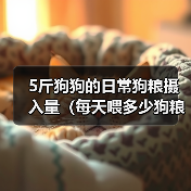 5斤狗狗的日常狗粮摄入量(每天喂多少狗粮才合适?)(图1) 5斤狗狗的日常狗粮摄入量(每天喂多少狗粮才合适?)(图1)
