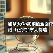加拿大Go狗粮的全面评测（正宗加拿大制造，天然营养，适合各类犬只）（图1）