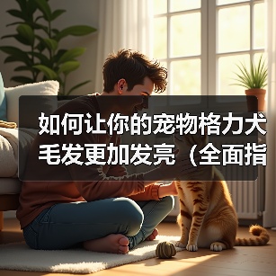 如何让你的宠物格力犬毛发更加发亮（全面指导宠物主人如何选食、清洁和调养，让宠物犬毛发更加光亮）（图3）