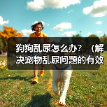 狗狗乱尿怎么办?(解决宠物乱尿问题的有效方法)(图3) 狗狗乱尿怎么办?(解决宠物乱尿问题的有效方法)(图3)