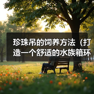 珍珠吊的饲养方法(打造一个舒适的水族箱环境)(图4) 珍珠吊的饲养方法(打造一个舒适的水族箱环境)(图4)