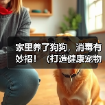 家里养了狗狗，消毒有妙招！（打造健康宠物居家环境，让爱宠和家人更安心）（图2）