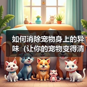 如何消除宠物身上的异味(让你的宠物变得清新自然)(图4) 如何消除宠物身上的异味(让你的宠物变得清新自然)(图4)
