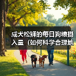 成犬松狮的每日狗粮摄入量（如何科学合理地喂养您的松狮）（图2）