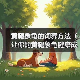 黄腿象龟的饲养方法(让你的黄腿象龟健康成长)(图1) 黄腿象龟的饲养方法(让你的黄腿象龟健康成长)(图1)