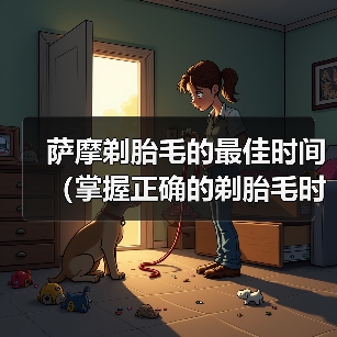 萨摩剃胎毛的最佳时间(掌握正确的剃胎毛时机,萨摩宠物更健康)(图1) 萨摩剃胎毛的最佳时间(掌握正确的剃胎毛时机,萨摩宠物更健康)(图1)