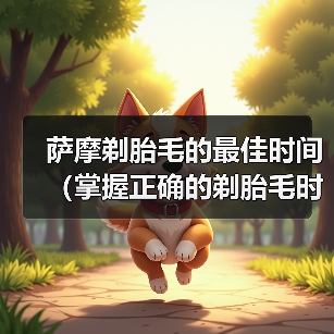 萨摩剃胎毛的最佳时间(掌握正确的剃胎毛时机,萨摩宠物更健康)(图3) 萨摩剃胎毛的最佳时间(掌握正确的剃胎毛时机,萨摩宠物更健康)(图3)