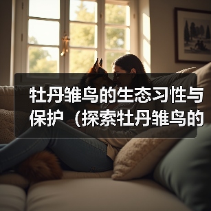 牡丹雏鸟的生态习性与保护(探索牡丹雏鸟的独特之处及其保育挑战)(图4) 牡丹雏鸟的生态习性与保护(探索牡丹雏鸟的独特之处及其保育挑战)(图4)