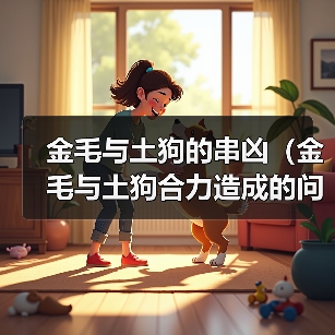 金毛与土狗的串凶(金毛与土狗合力造成的问题及解决方法)(图4) 金毛与土狗的串凶(金毛与土狗合力造成的问题及解决方法)(图4)
