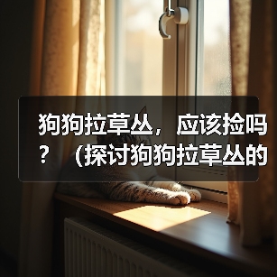 狗狗拉草丛,应该捡吗?(探讨狗狗拉草丛的行为及对环境的影响)(图4) 狗狗拉草丛,应该捡吗?(探讨狗狗拉草丛的行为及对环境的影响)(图4)
