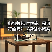小狗装包上地铁，是可行的吗？（探讨小狗乘坐地铁的问题及相关规定）（图4）