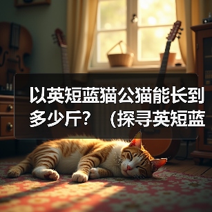 以英短蓝猫公猫能长到多少斤?(探寻英短蓝猫公猫的体重极限及影响因素)(图4) 以英短蓝猫公猫能长到多少斤?(探寻英短蓝猫公猫的体重极限及影响因素)(图4)