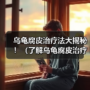 乌龟腐皮治疗法大揭秘!(了解乌龟腐皮治疗的关键步骤及注意事项)(图2) 乌龟腐皮治疗法大揭秘!(了解乌龟腐皮治疗的关键步骤及注意事项)(图2)