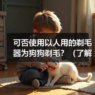 可否使用以人用的剃毛器为狗狗剃毛？（了解剃毛器对狗狗的适用性以及潜在的风险）（图3）