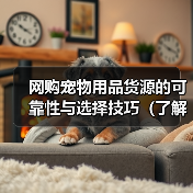 网购宠物用品货源的可靠性与选择技巧(了解网购宠物用品的供应链和如何找到可靠的货源)(图2) 网购宠物用品货源的可靠性与选择技巧(了解网购宠物用品的供应链和如何找到可靠的货源)(图2)