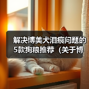解决博美犬泪痕问题的5款狗粮推荐(关于博美犬泪痕的原因及如何通过饮食改善)(图1) 解决博美犬泪痕问题的5款狗粮推荐(关于博美犬泪痕的原因及如何通过饮食改善)(图1)