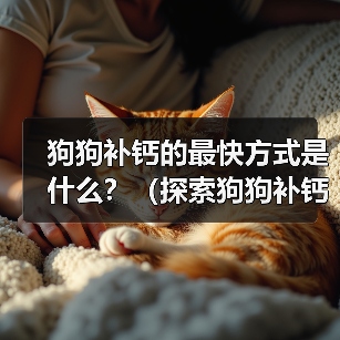 狗狗补钙的最快方式是什么?(探索狗狗补钙的有效方法,让您的狗狗健康成长)(图4) 狗狗补钙的最快方式是什么?(探索狗狗补钙的有效方法,让您的狗狗健康成长)(图4)