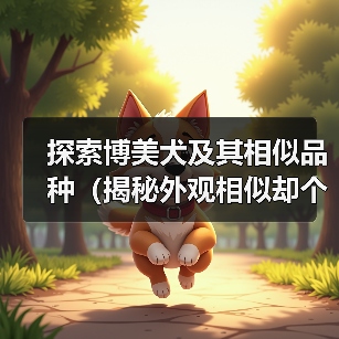 探索博美犬及其相似品种(揭秘外观相似却个性迥异的小型犬种)(图1) 探索博美犬及其相似品种(揭秘外观相似却个性迥异的小型犬种)(图1)