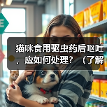 猫咪食用驱虫药后呕吐,应如何处理?(了解猫咪食用驱虫药后呕吐的原因和应对方法)(图2) 猫咪食用驱虫药后呕吐,应如何处理?(了解猫咪食用驱虫药后呕吐的原因和应对方法)(图2)