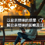 以总亲猫咪的后果（了解总亲猫咪的影响及注意事项）（图1）