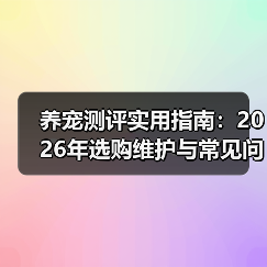 养宠测评实用指南:2026年选购维护与常见问题解析(图1) 养宠测评实用指南:2026年选购维护与常见问题解析(图1)