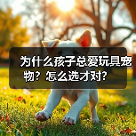 为什么孩子总爱玩具宠物?怎么选才对?(图3) 为什么孩子总爱玩具宠物?怎么选才对?(图3)