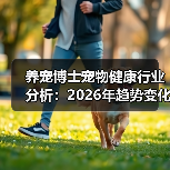 养宠博士宠物健康行业分析:2026年趋势变化与实用指南(图1) 养宠博士宠物健康行业分析:2026年趋势变化与实用指南(图1)