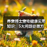 养宠博士宠物健康实用知识:5大问题处理方法与维护要点(图1) 养宠博士宠物健康实用知识:5大问题处理方法与维护要点(图1)