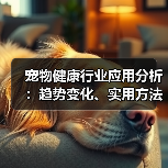 宠物健康行业应用分析:趋势变化、实用方法与服务建议(图1) 宠物健康行业应用分析:趋势变化、实用方法与服务建议(图1)