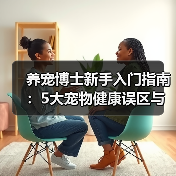 养宠博士新手入门指南：5大宠物健康误区与解决方案（图2）