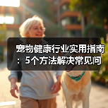 宠物健康行业实用指南:5个方法解决常见问题与选购要点(图1) 宠物健康行业实用指南:5个方法解决常见问题与选购要点(图1)
