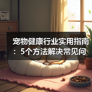 宠物健康行业实用指南:5个方法解决常见问题与选购要点(图4) 宠物健康行业实用指南:5个方法解决常见问题与选购要点(图4)